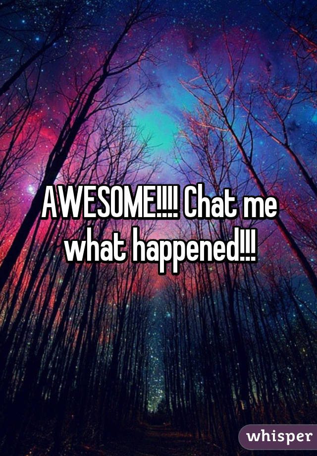 AWESOME!!!! Chat me what happened!!!