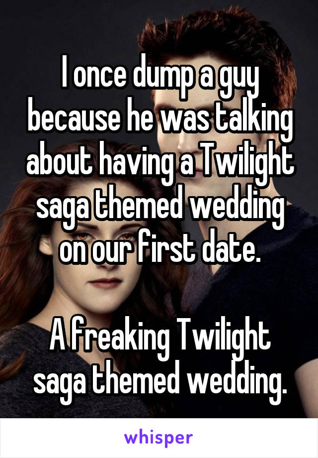 I once dump a guy because he was talking about having a Twilight saga themed wedding on our first date.

A freaking Twilight saga themed wedding.