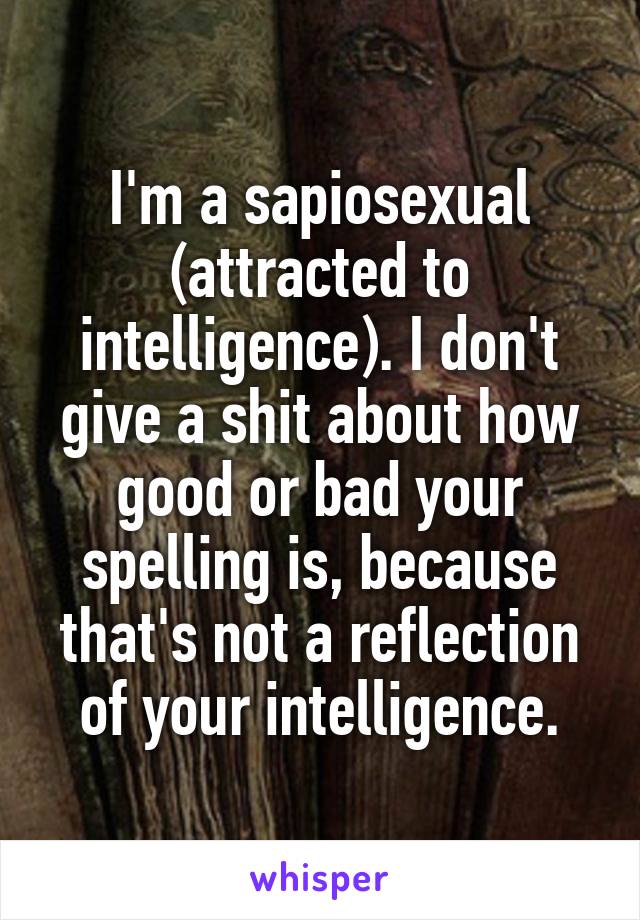 I'm a sapiosexual (attracted to intelligence). I don't give a shit about how good or bad your spelling is, because that's not a reflection of your intelligence.
