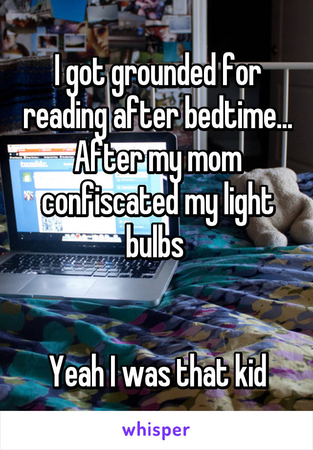I got grounded for reading after bedtime... After my mom confiscated my light bulbs 


Yeah I was that kid