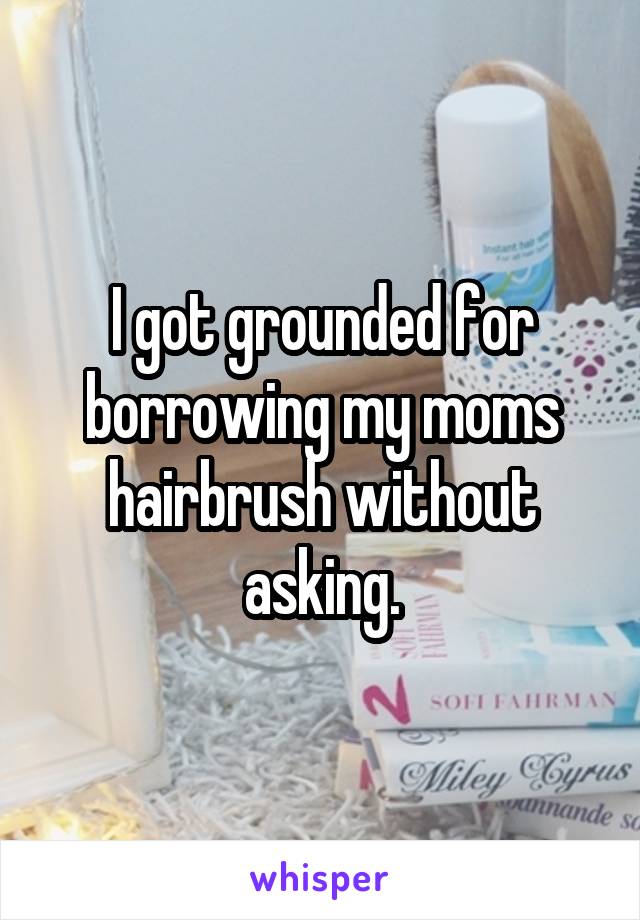 I got grounded for borrowing my moms hairbrush without asking.
