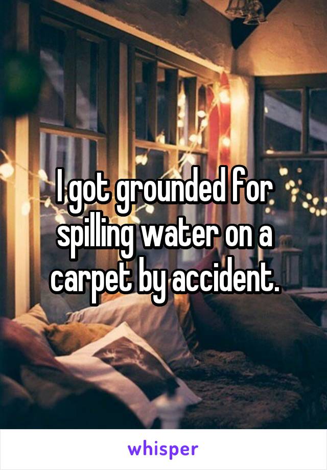 I got grounded for spilling water on a carpet by accident.