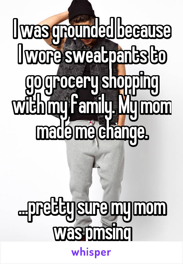 I was grounded because I wore sweatpants to go grocery shopping with my family. My mom made me change.


...pretty sure my mom was pmsing
