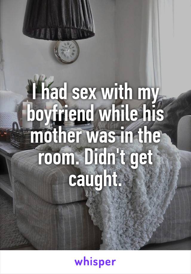 I had sex with my boyfriend while his mother was in the room. Didn't get caught.