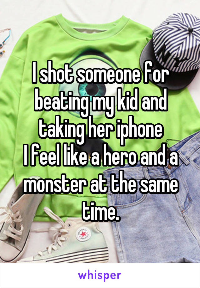 I shot someone for beating my kid and taking her iphone
I feel like a hero and a monster at the same time.