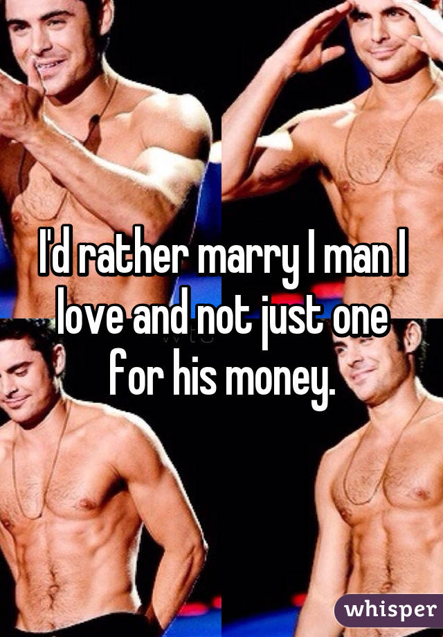I'd rather marry I man I love and not just one for his money.