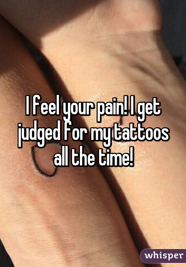 I feel your pain! I get judged for my tattoos all the time!