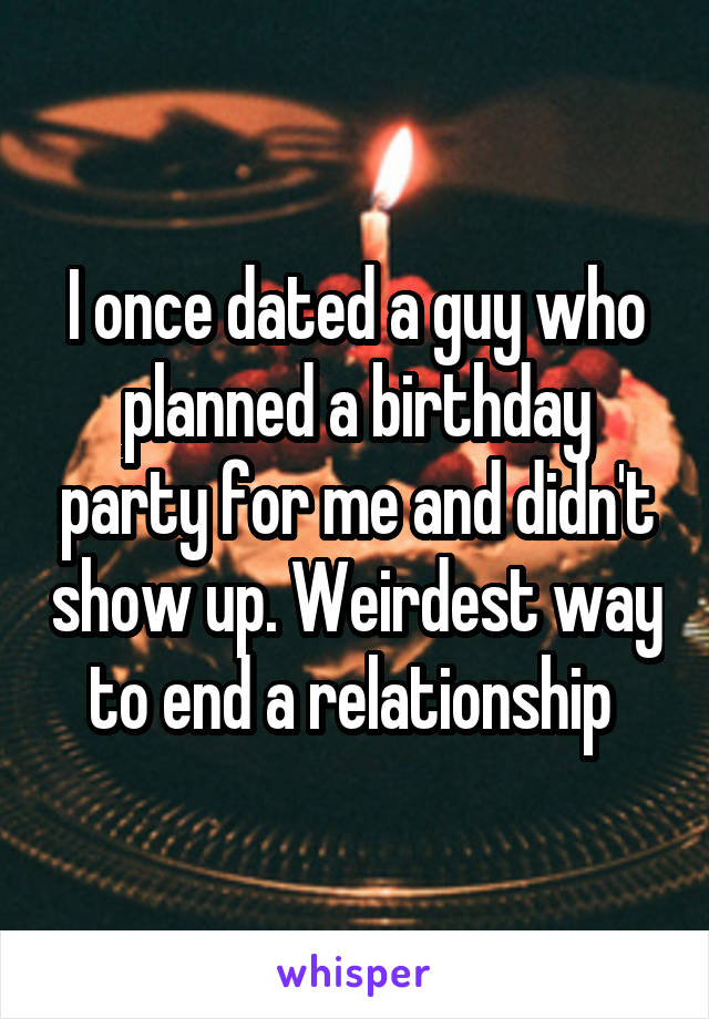 I once dated a guy who planned a birthday party for me and didn't show up. Weirdest way to end a relationship 