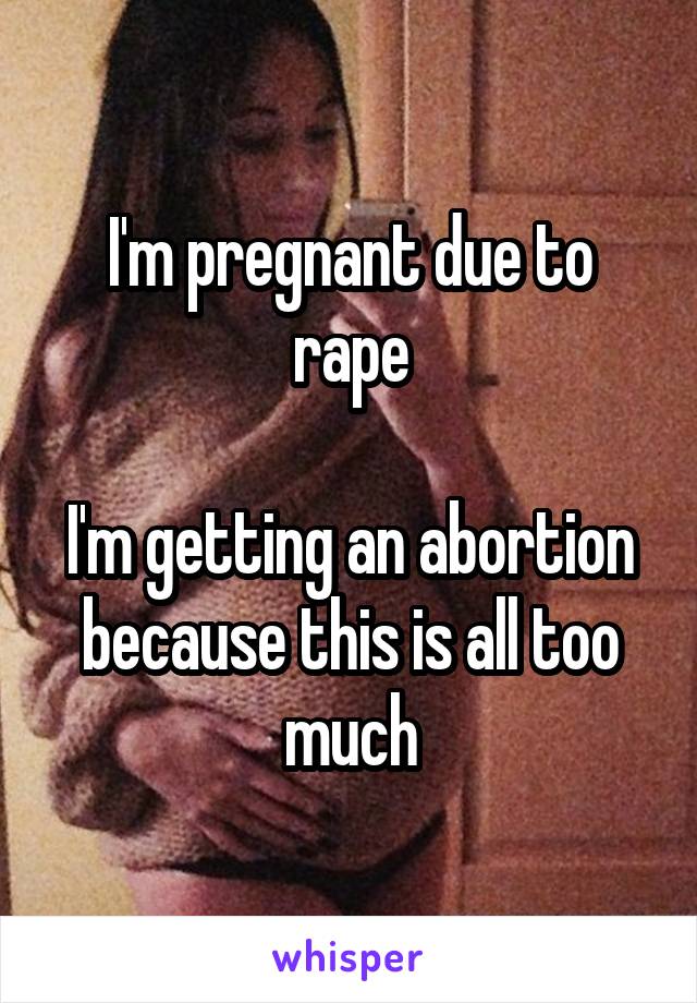I'm pregnant due to rape

I'm getting an abortion because this is all too much