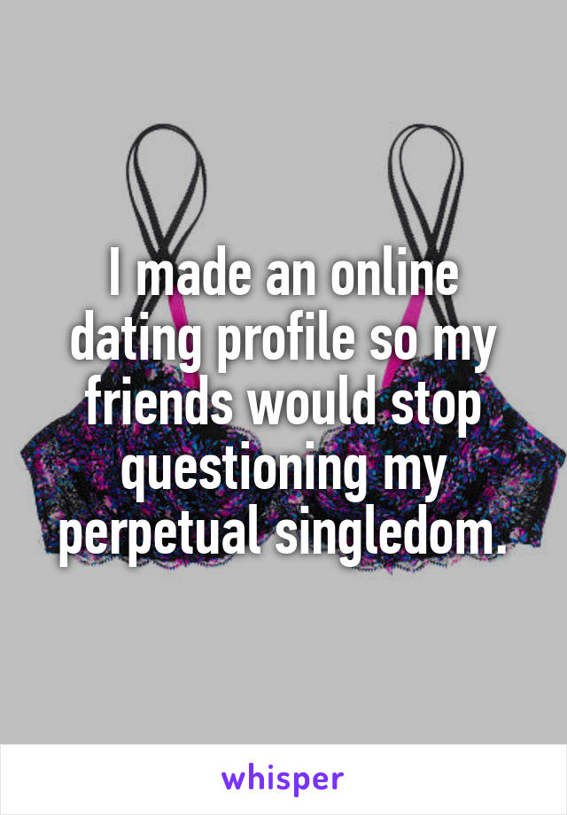I made an online dating profile so my friends would stop questioning my perpetual singledom.
