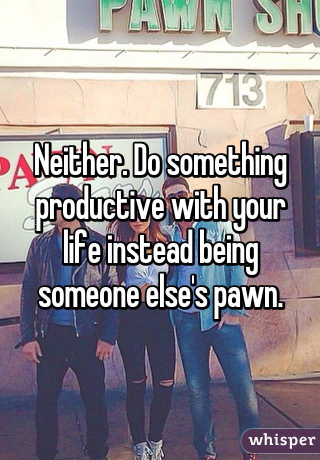 Neither. Do something productive with your life instead being someone else's pawn.