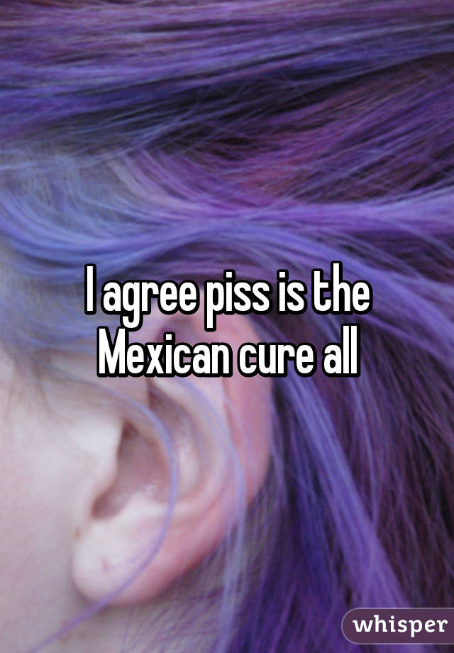 I agree piss is the Mexican cure all
