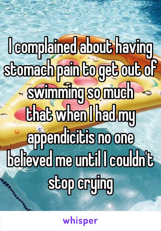 I complained about having stomach pain to get out of swimming so much 
that when I had my appendicitis no one believed me until I couldn't stop crying 