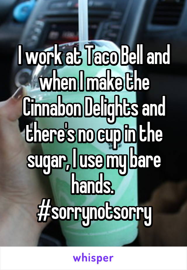 I work at Taco Bell and when I make the Cinnabon Delights and there's no cup in the sugar, I use my bare hands. 
#sorrynotsorry