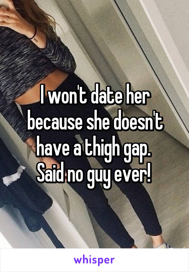 I won't date her because she doesn't have a thigh gap. 
Said no guy ever! 