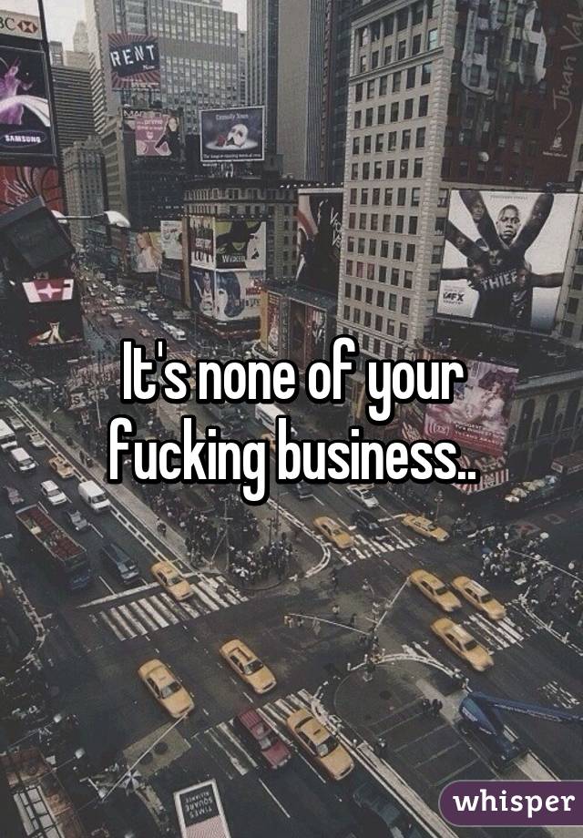 It's none of your fucking business..