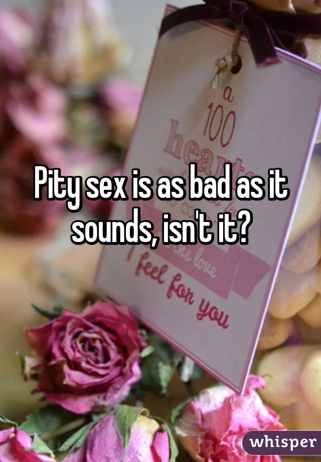Pity sex is as bad as it sounds, isn't it?
