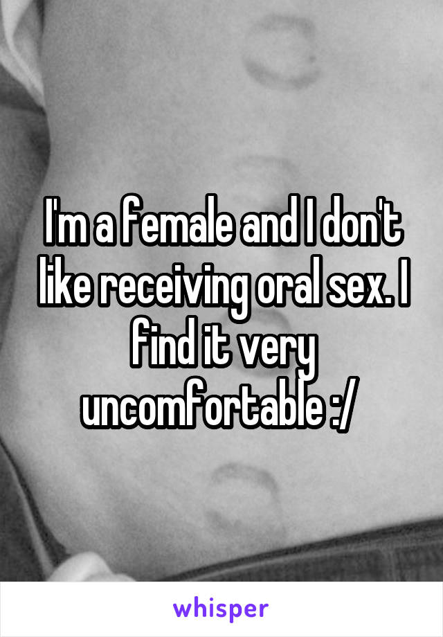 I'm a female and I don't like receiving oral sex. I find it very uncomfortable :/ 