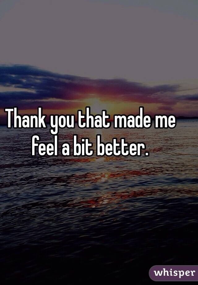 Thank you that made me feel a bit better.