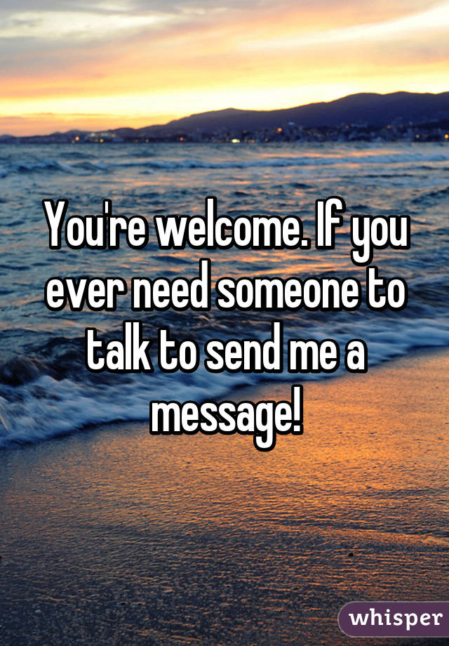 You're welcome. If you ever need someone to talk to send me a message!