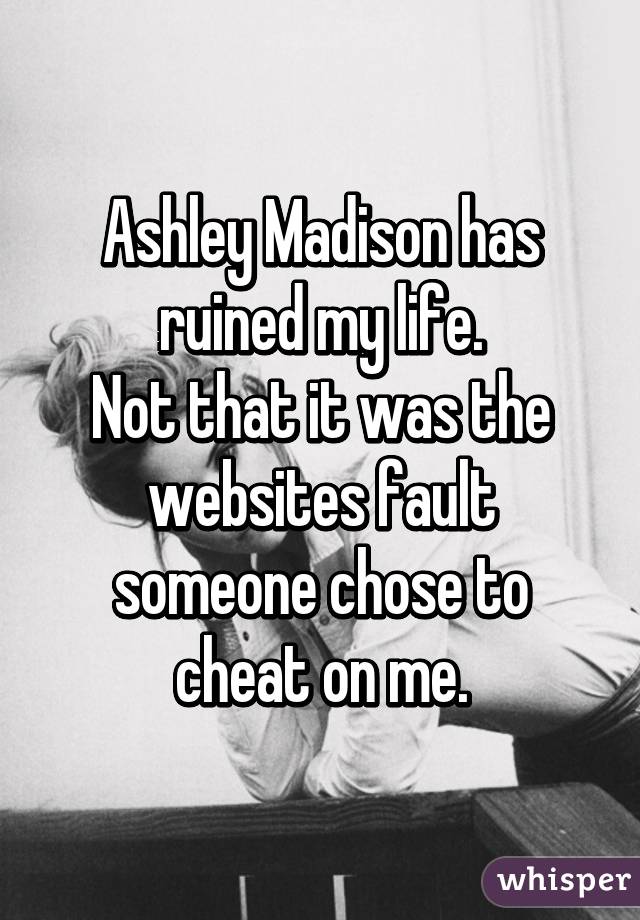 Ashley Madison has ruined my life.
Not that it was the websites fault someone chose to cheat on me.