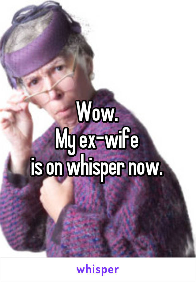 Wow. 
My ex-wife 
is on whisper now. 