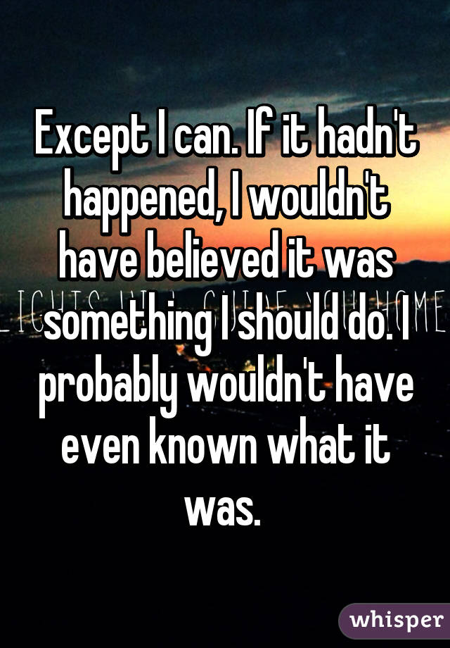 Except I can. If it hadn't happened, I wouldn't have believed it was something I should do. I probably wouldn't have even known what it was. 