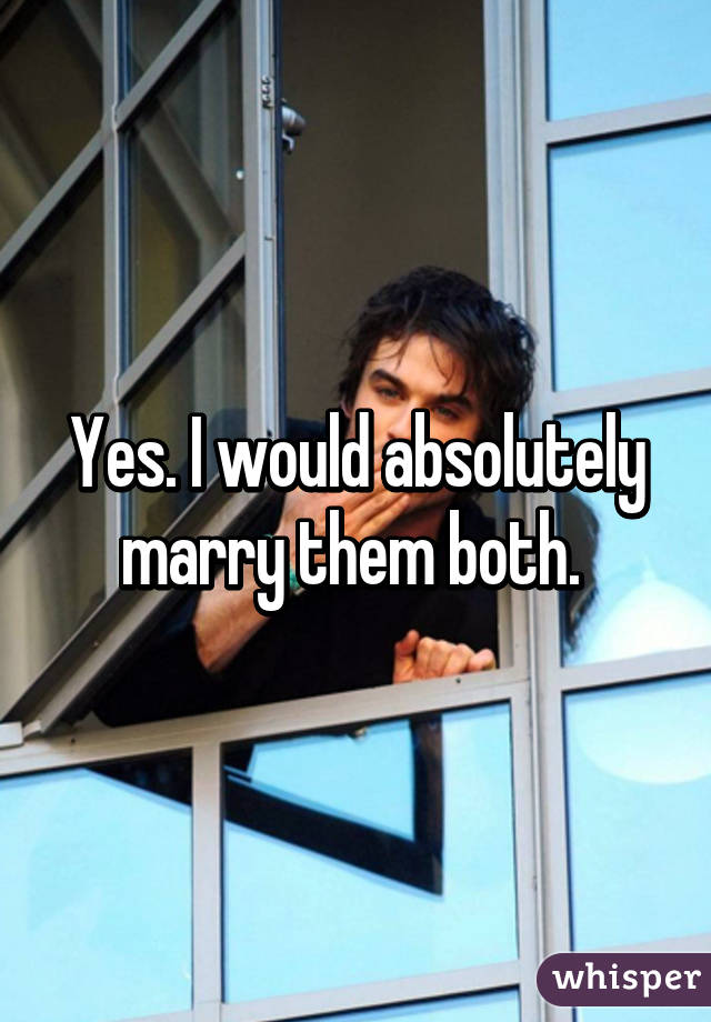 Yes. I would absolutely marry them both. 
