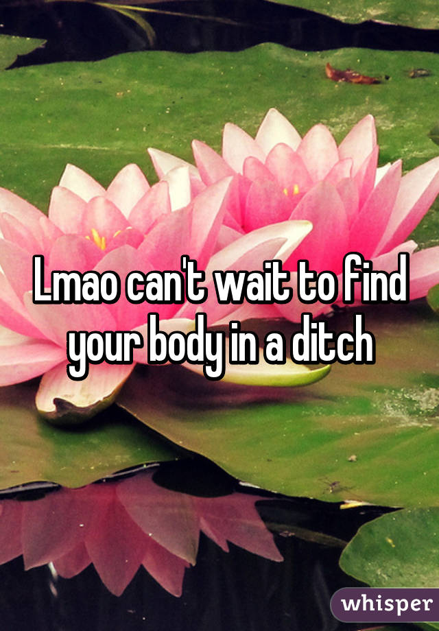Lmao can't wait to find your body in a ditch