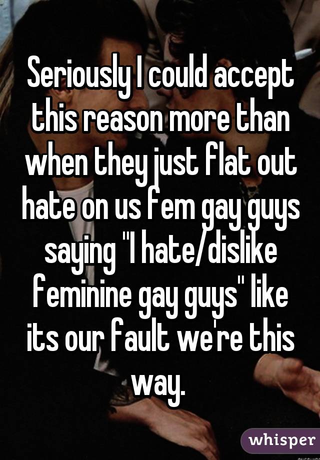 Seriously I could accept this reason more than when they just flat out hate on us fem gay guys saying "I hate/dislike feminine gay guys" like its our fault we're this way. 