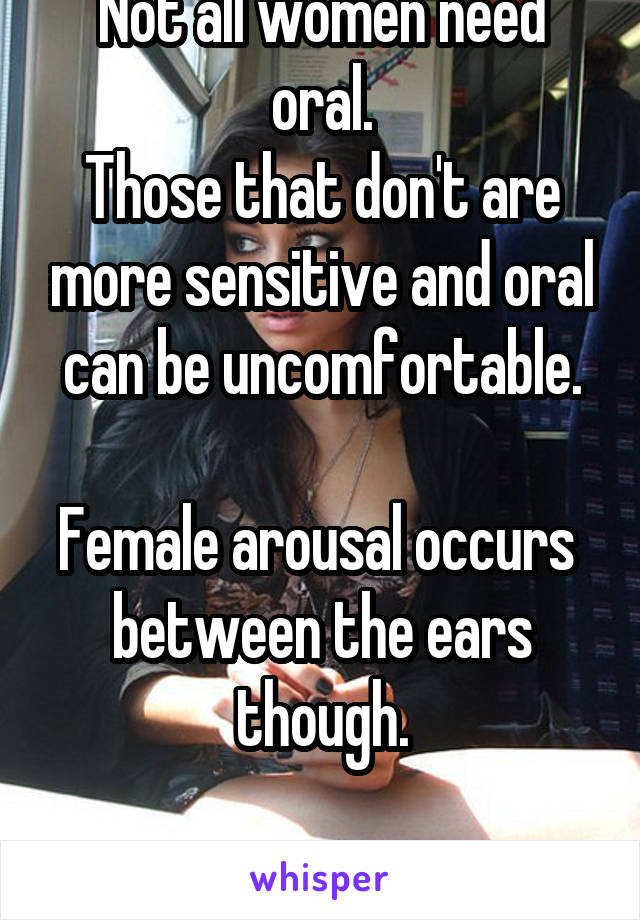 Not all women need oral.
Those that don't are more sensitive and oral can be uncomfortable.

Female arousal occurs 
between the ears though.

