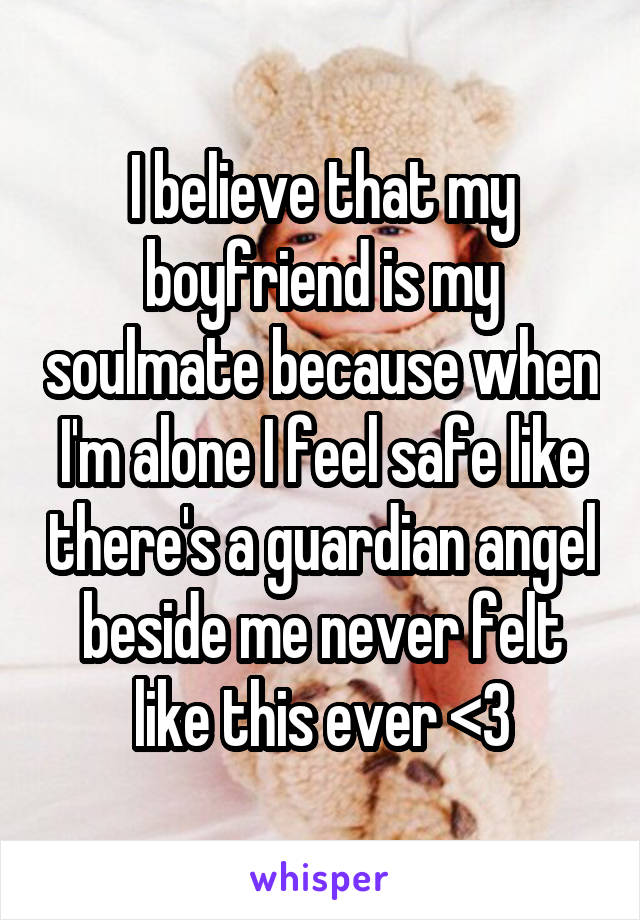 I believe that my boyfriend is my soulmate because when I'm alone I feel safe like there's a guardian angel beside me never felt like this ever <3