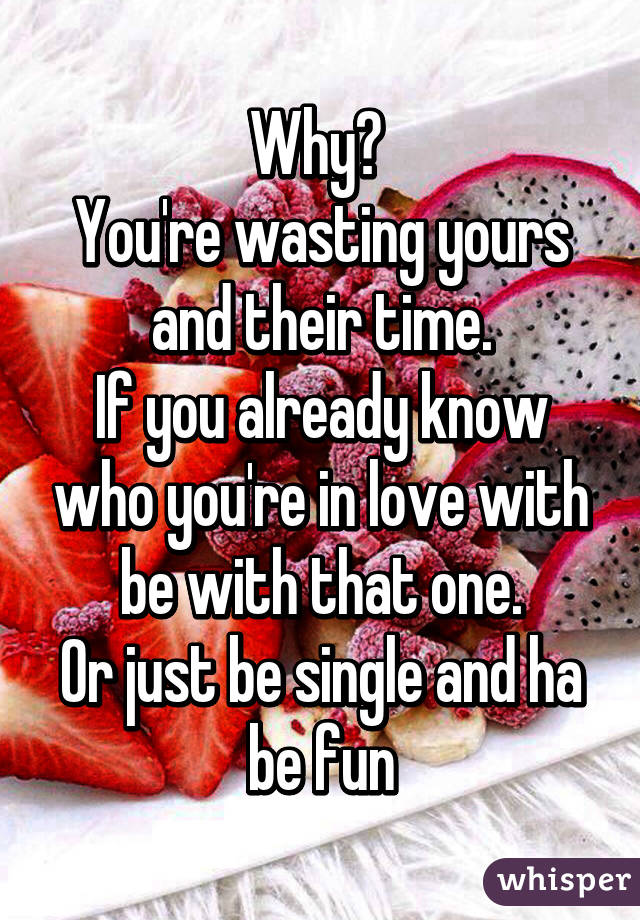 Why? 
You're wasting yours and their time.
If you already know who you're in love with be with that one.
Or just be single and ha be fun