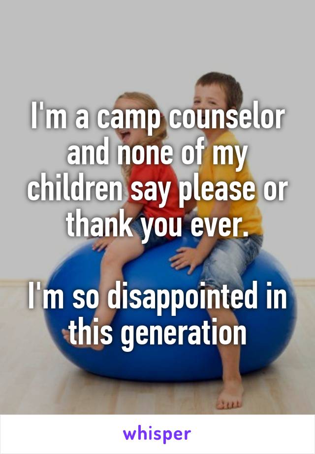 I'm a camp counselor and none of my children say please or thank you ever.

I'm so disappointed in this generation
