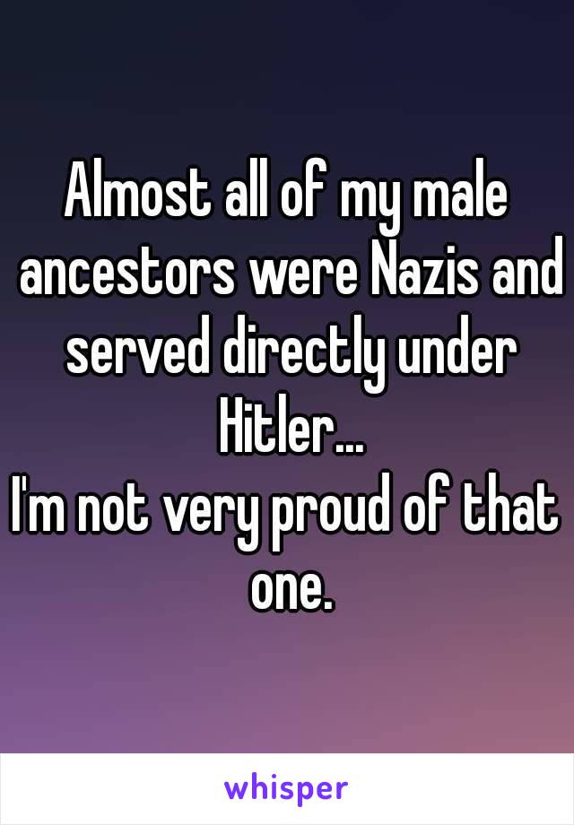 Almost all of my male ancestors were Nazis and served directly under Hitler...
I'm not very proud of that one.
