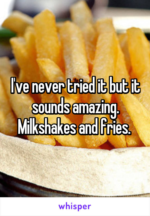 I've never tried it but it sounds amazing. Milkshakes and fries. 