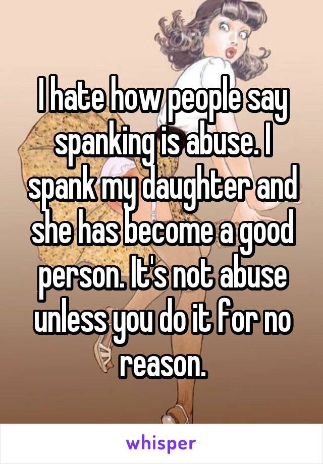 I hate how people say spanking is abuse. I spank my daughter and she has become a good person. It's not abuse unless you do it for no reason.