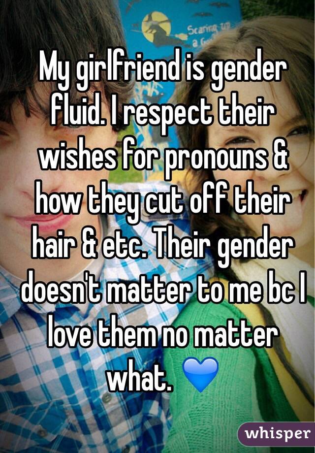 My girlfriend is gender fluid. I respect their wishes for pronouns & how they cut off their hair & etc. Their gender doesn't matter to me bc I love them no matter what. 💙