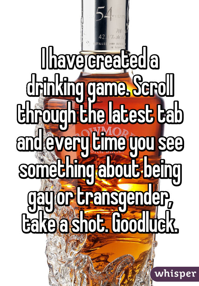 I have created a drinking game. Scroll through the latest tab and every time you see something about being gay or transgender, take a shot. Goodluck.