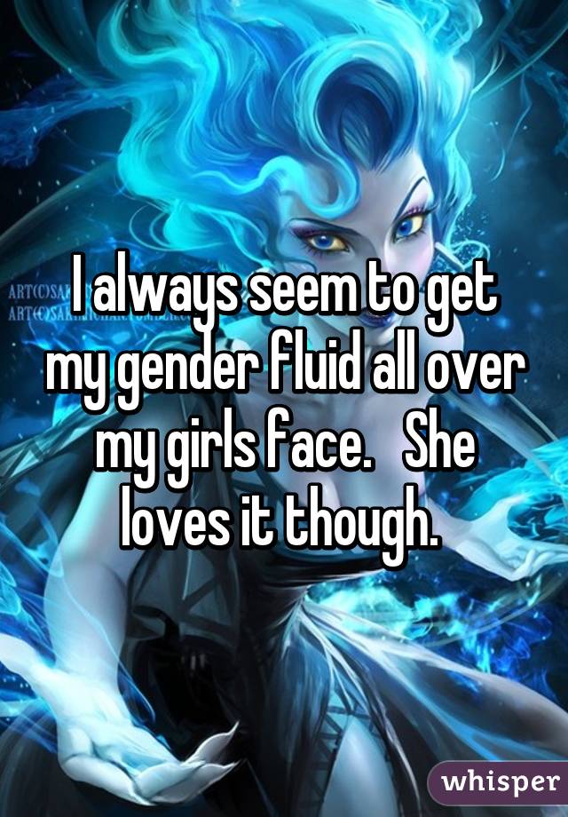 I always seem to get my gender fluid all over my girls face.   She loves it though. 