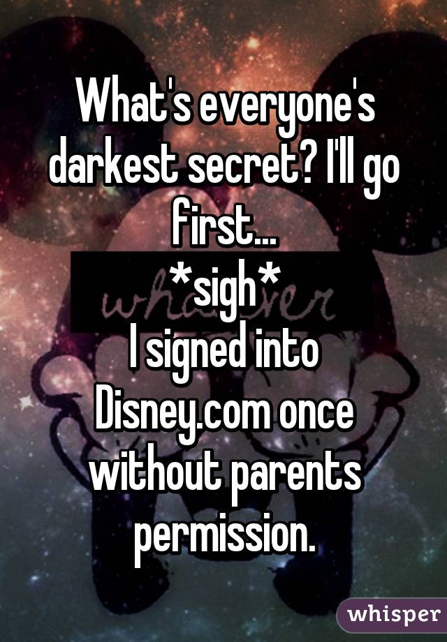 What's everyone's darkest secret? I'll go first...
*sigh*
I signed into Disney.com once without parents permission.