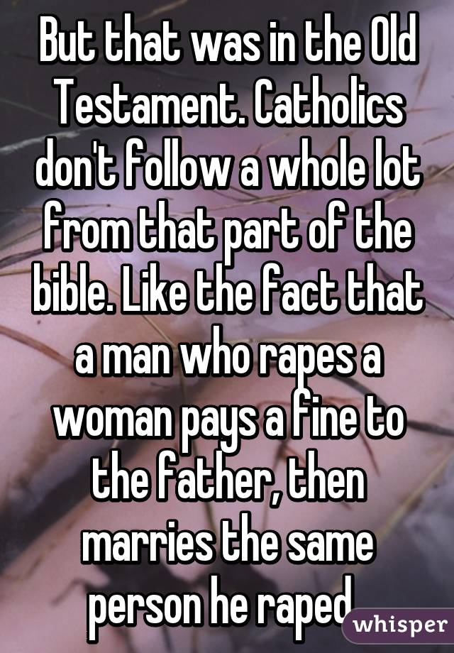 But that was in the Old Testament. Catholics don't follow a whole lot from that part of the bible. Like the fact that a man who rapes a woman pays a fine to the father, then marries the same person he raped. 