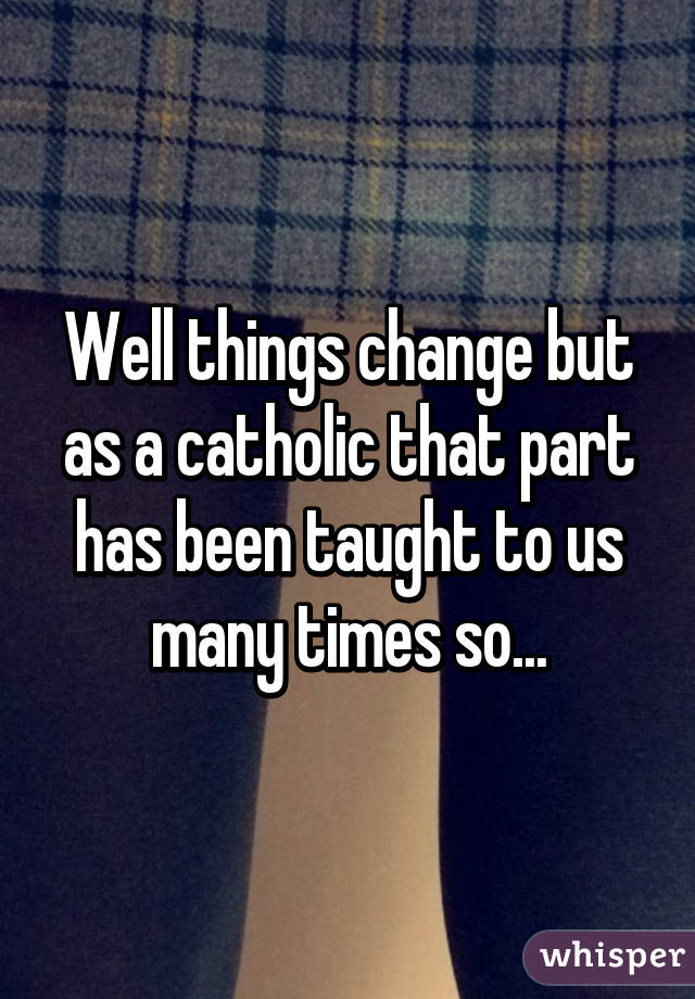 Well things change but as a catholic that part has been taught to us many times so...