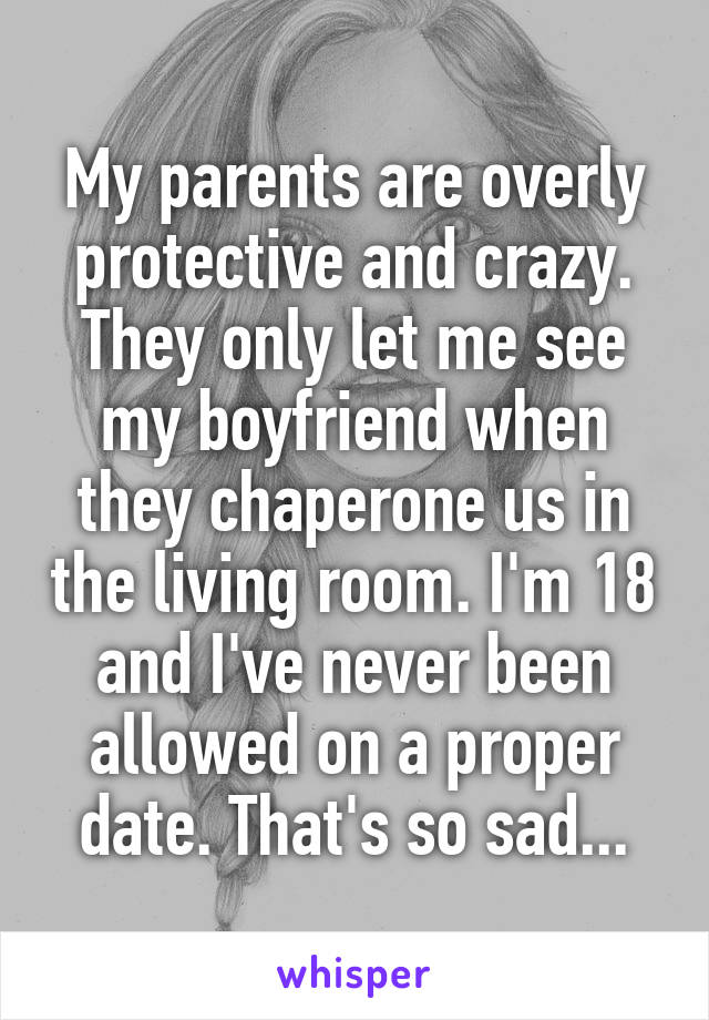 My parents are overly protective and crazy. They only let me see my boyfriend when they chaperone us in the living room. I'm 18 and I've never been allowed on a proper date. That's so sad...