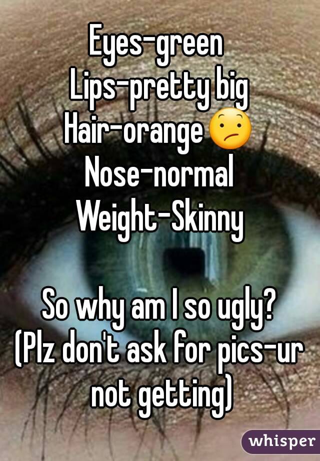 Eyes-green 
Lips-pretty big
Hair-orange😕
Nose-normal
Weight-Skinny

So why am I so ugly?
(Plz don't ask for pics-ur not getting)