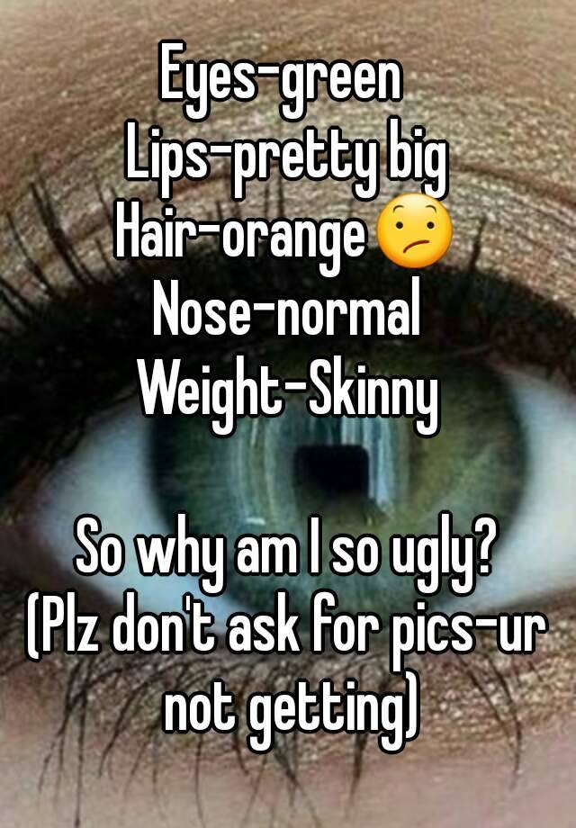 Eyes-green 
Lips-pretty big
Hair-orange😕
Nose-normal
Weight-Skinny

So why am I so ugly?
(Plz don't ask for pics-ur not getting)