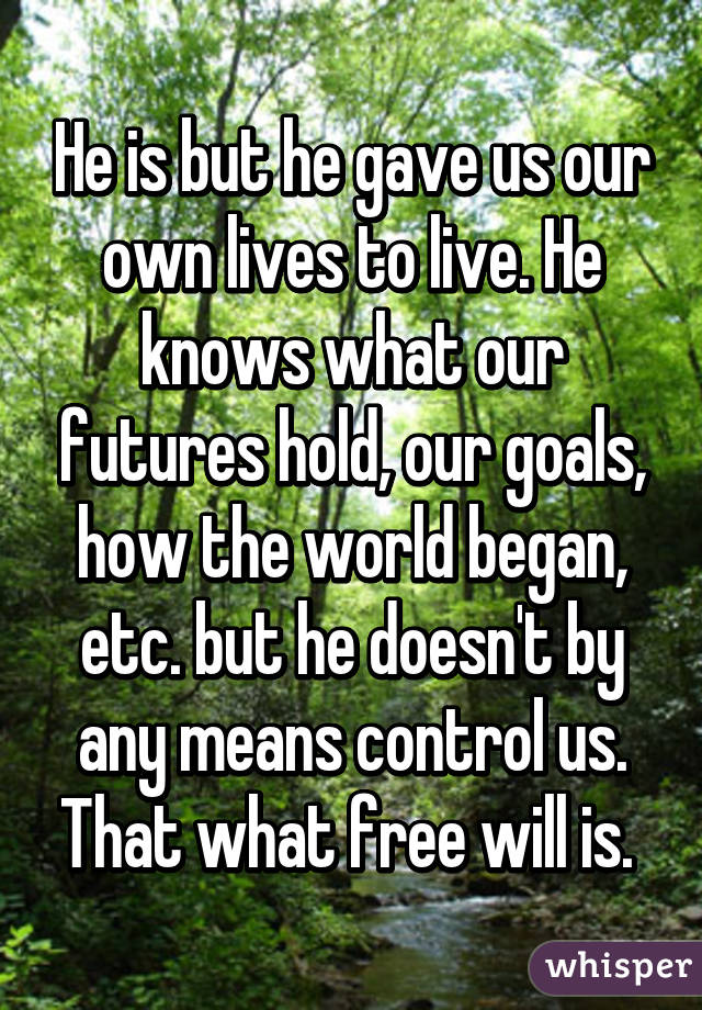 He is but he gave us our own lives to live. He knows what our futures hold, our goals, how the world began, etc. but he doesn't by any means control us. That what free will is. 