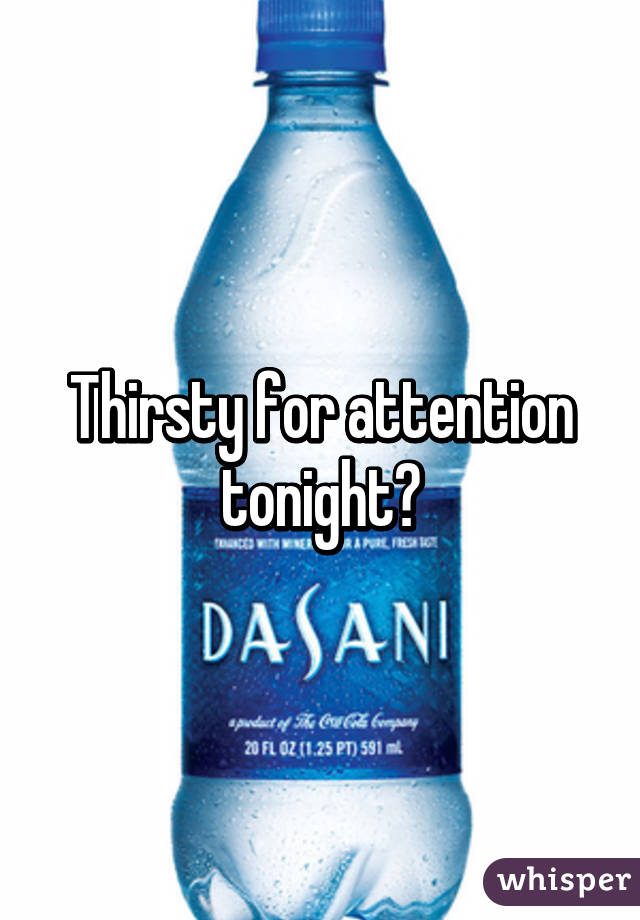 Thirsty for attention tonight?