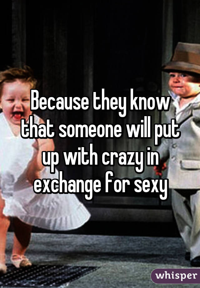 Because they know that someone will put up with crazy in exchange for sexy