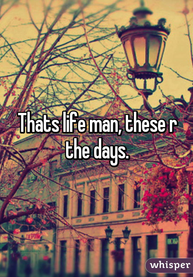 Thats life man, these r the days.